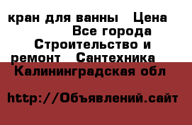 кран для ванны › Цена ­ 4 000 - Все города Строительство и ремонт » Сантехника   . Калининградская обл.